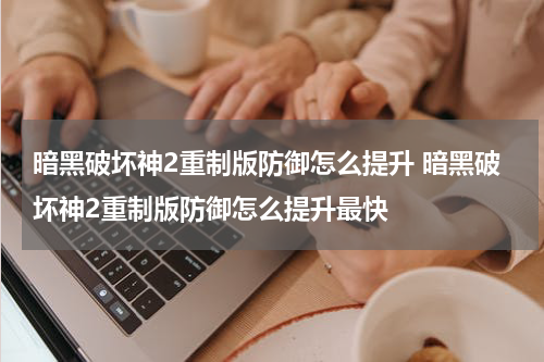 暗黑破坏神2重制版防御怎么提升 暗黑破坏神2重制版防御怎么提升最快