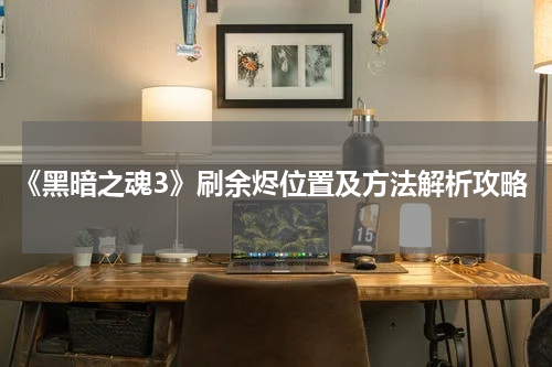 《黑暗之魂3》刷余烬位置及方法解析攻略