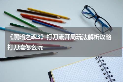《黑暗之魂3》打刀流开局玩法解析攻略 打刀流怎么玩