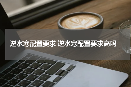 逆水寒配置要求 逆水寒配置要求高吗