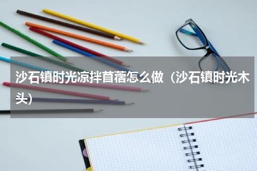 沙石镇时光凉拌苜蓿怎么做（沙石镇时光木头）