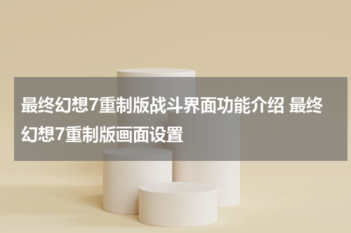 最终幻想7重制版战斗界面功能介绍 最终幻想7重制版画面设置