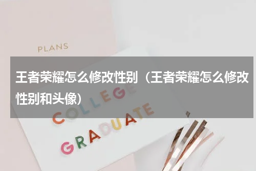 王者荣耀怎么修改性别(王者荣耀怎么修改性别和头像)