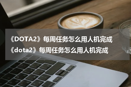 《DOTA2》每周任务怎么用人机完成 《dota2》每周任务怎么用人机完成