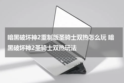 暗黑破坏神2重制版圣骑士双热怎么玩 暗黑破坏神2圣骑士双热玩法