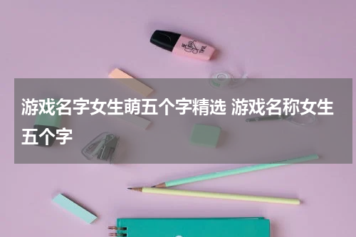 游戏名字女生萌五个字精选 游戏名称女生五个字