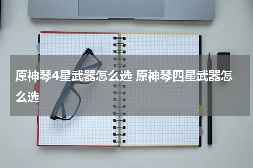 原神琴4星武器怎么选 原神琴四星武器怎么选