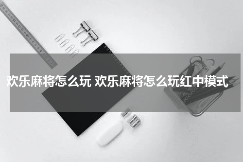 欢乐麻将怎么玩 欢乐麻将怎么玩红中模式
