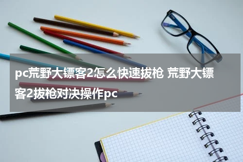 pc荒野大镖客2怎么快速拔枪 荒野大镖客2拔枪对决操作pc