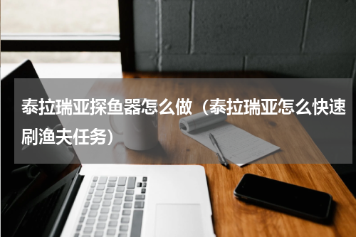 泰拉瑞亚探鱼器怎么做（泰拉瑞亚怎么快速刷渔夫任务）