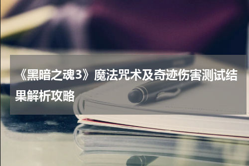 《黑暗之魂3》魔法咒术及奇迹伤害测试结果解析攻略
