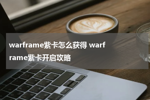 warframe紫卡怎么获得 warframe紫卡开启攻略