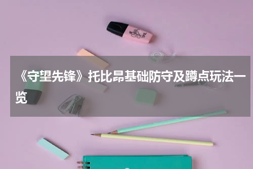 《守望先锋》托比昂基础防守及蹲点玩法一览