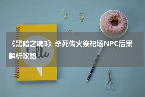 《黑暗之魂3》杀死传火祭祀场NPC后果解析攻略