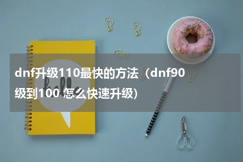 dnf升级110最快的方法(dnf90级到100 怎么快速升级)