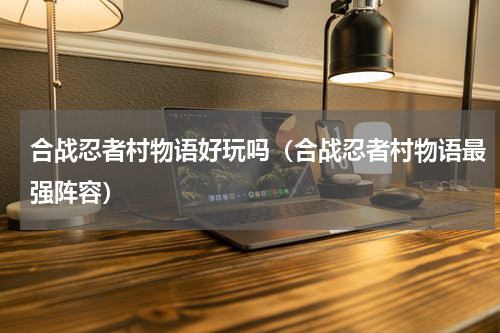 合战忍者村物语好玩吗（合战忍者村物语最强阵容）