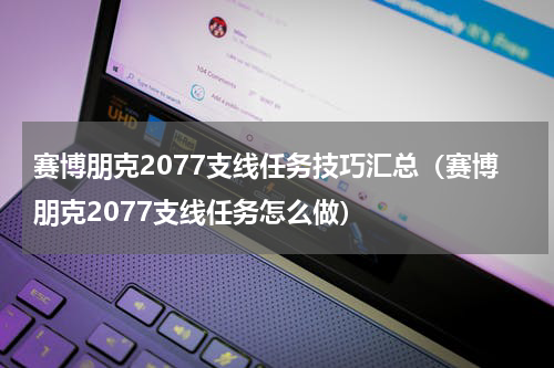 赛博朋克2077支线任务技巧汇总（赛博朋克2077支线任务怎么做）