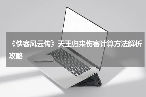 《侠客风云传》天王归来伤害计算方法解析攻略