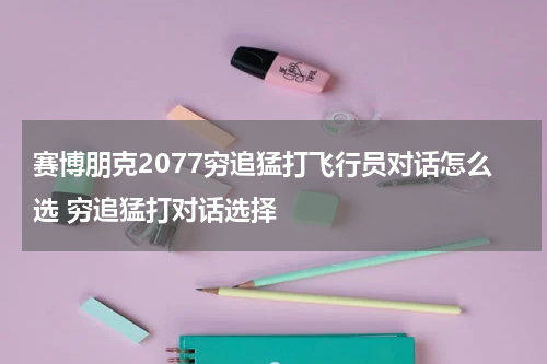 赛博朋克2077穷追猛打飞行员对话怎么选 穷追猛打对话选择