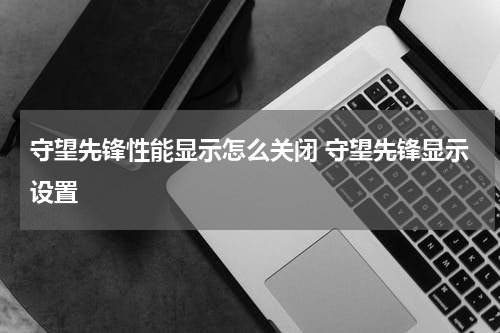 守望先锋性能显示怎么关闭 守望先锋显示设置