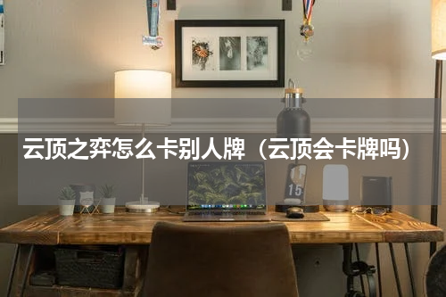 云顶之弈怎么卡别人牌(云顶会卡牌吗)