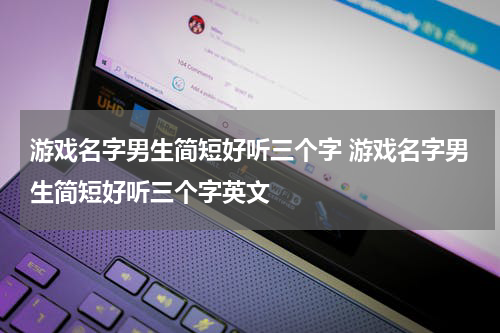 游戏名字男生简短好听三个字 游戏名字男生简短好听三个字英文