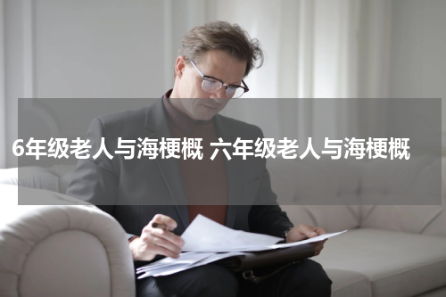 6年级老人与海梗概 六年级老人与海梗概