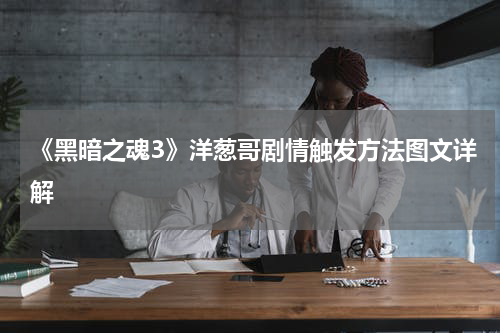 《黑暗之魂3》洋葱哥剧情触发方法图文详解