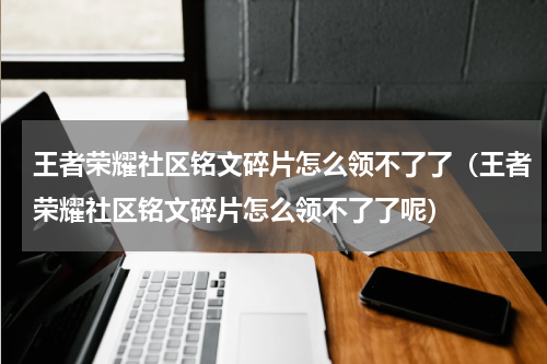 王者荣耀社区铭文碎片怎么领不了了（王者荣耀社区铭文碎片怎么领不了了呢）