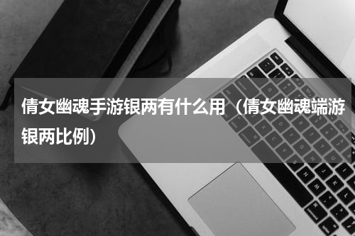 倩女幽魂手游银两有什么用（倩女幽魂端游银两比例）