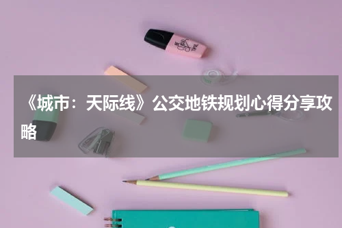 《城市：天际线》公交地铁规划心得分享攻略