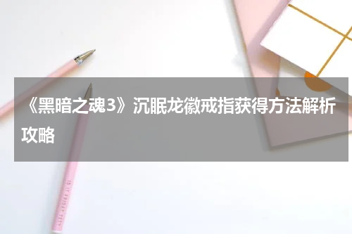 《黑暗之魂3》沉眠龙徽戒指获得方法解析攻略