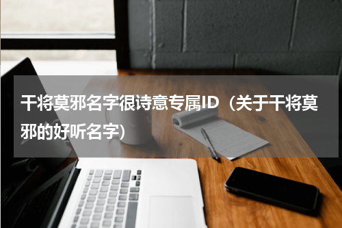 干将莫邪名字很诗意专属ID（关于干将莫邪的好听名字）