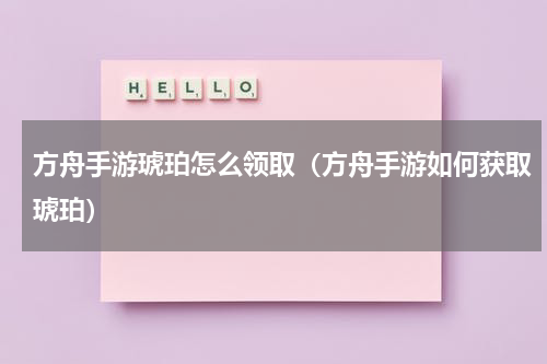 方舟手游琥珀怎么领取（方舟手游如何获取琥珀）