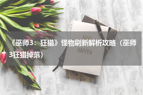 《巫师3:狂猎》怪物刷新解析攻略(巫师3狂猎掉落)