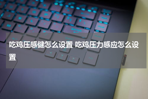 吃鸡压感健怎么设置 吃鸡压力感应怎么设置