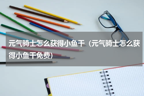 元气骑士怎么获得小鱼干（元气骑士怎么获得小鱼干免费）