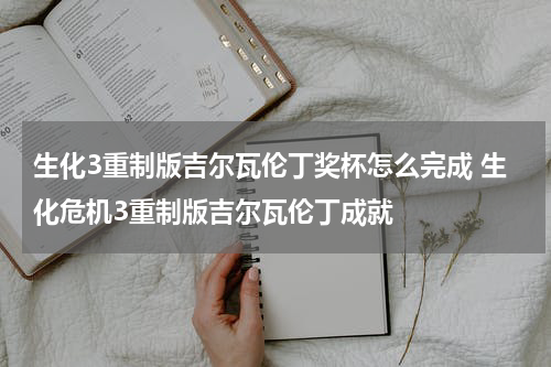 生化3重制版吉尔瓦伦丁奖杯怎么完成 生化危机3重制版吉尔瓦伦丁成就