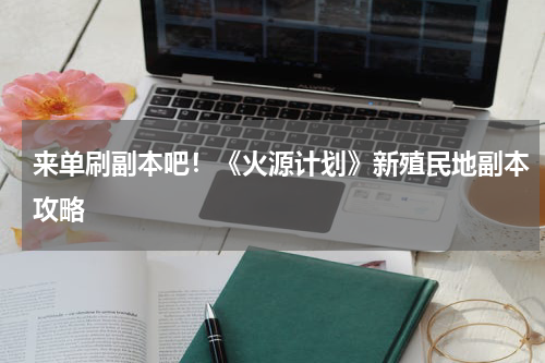 来单刷副本吧!《火源计划》新殖民地副本攻略