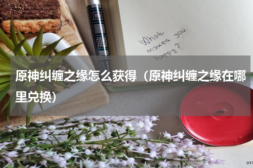 原神纠缠之缘怎么获得(原神纠缠之缘在哪里兑换)