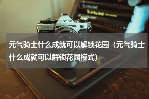 元气骑士什么成就可以解锁花园(元气骑士什么成就可以解锁花园模式)