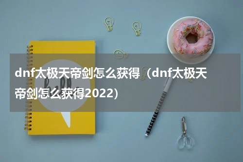 dnf太极天帝剑怎么获得（dnf太极天帝剑怎么获得2022）