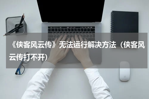 《侠客风云传》无法运行解决方法（侠客风云传打不开）