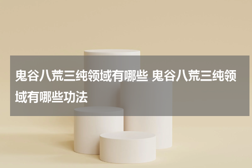 鬼谷八荒三纯领域有哪些 鬼谷八荒三纯领域有哪些功法