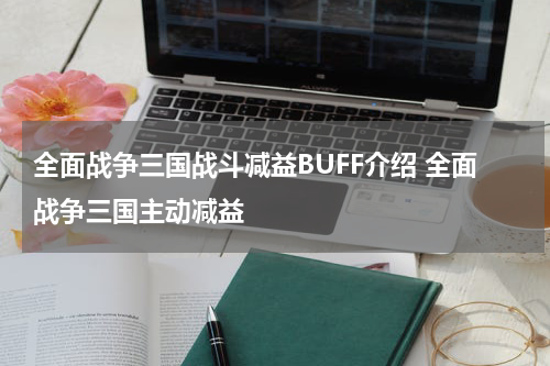 全面战争三国战斗减益BUFF介绍 全面战争三国主动减益