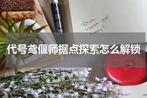 代号鸢偃师据点探索怎么解锁