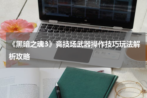 《黑暗之魂3》竞技场武器操作技巧玩法解析攻略