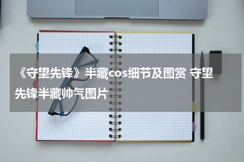 《守望先锋》半藏cos细节及图赏 守望先锋半藏帅气图片