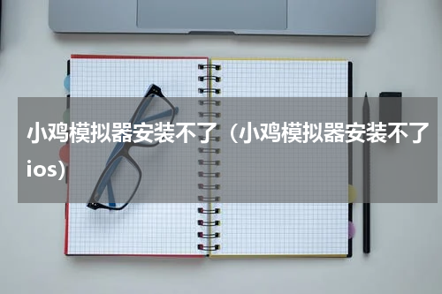 小鸡模拟器安装不了（小鸡模拟器安装不了ios）