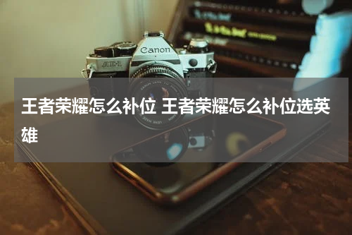 王者荣耀怎么补位 王者荣耀怎么补位选英雄